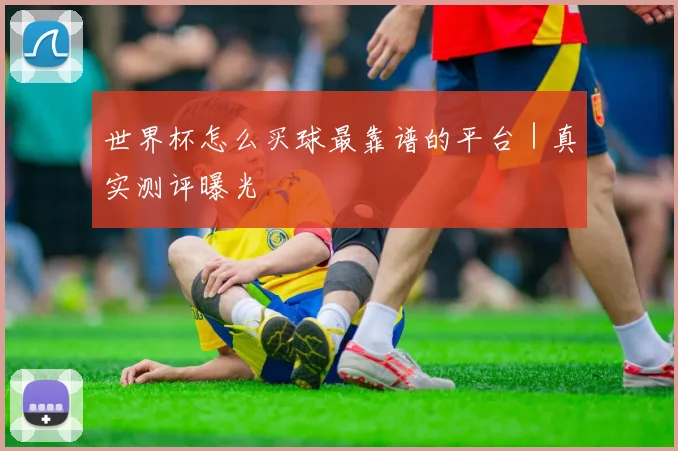 世界杯怎么买球最靠谱的平台｜真实测评曝光
