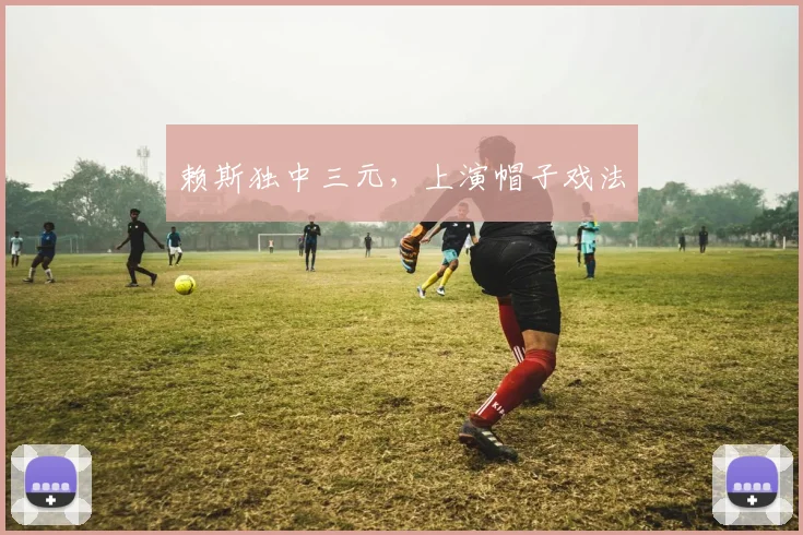赖斯独中三元，上演帽子戏法