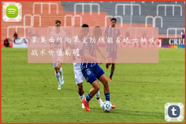 莱奥面对刚果金防线能否送出助攻战术价值前瞻