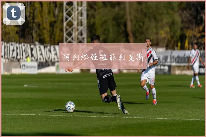 阿利松强碰菲利克斯