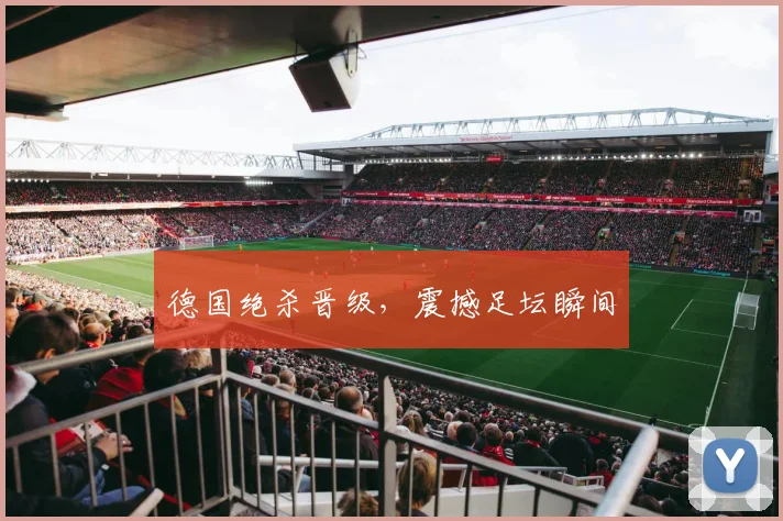 德国绝杀晋级，震撼足坛瞬间