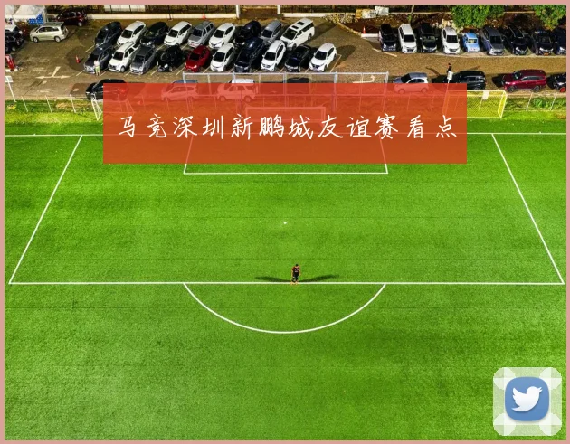 马竞深圳新鹏城友谊赛看点