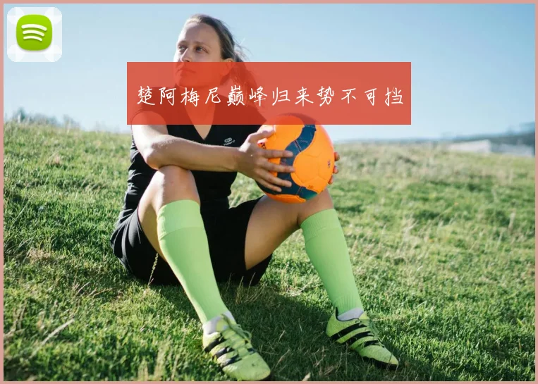 楚阿梅尼巅峰归来势不可挡
