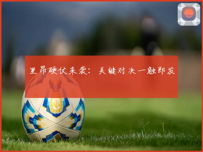 里昂硬仗来袭：关键对决一触即发