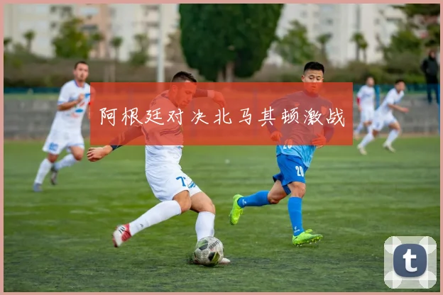 阿根廷对决北马其顿激战