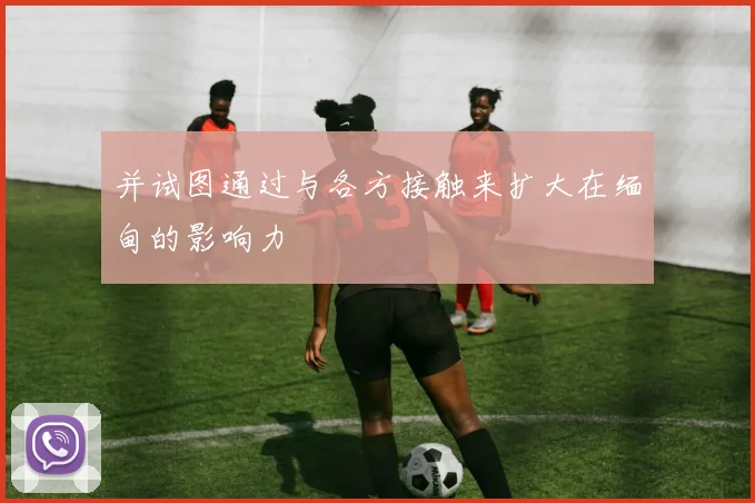 并试图通过与各方接触来扩大在缅甸的影响力