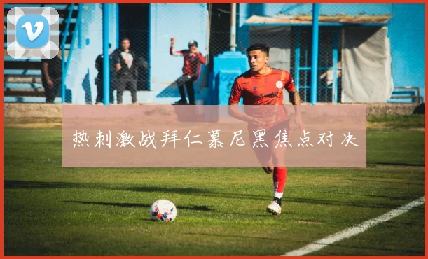 热刺激战拜仁慕尼黑焦点对决