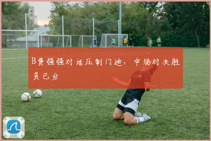 B费强强对话压制门迪，中场对决胜负已分