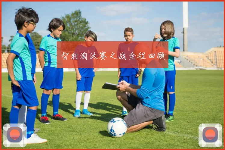 智利淘汰赛之战全程回顾