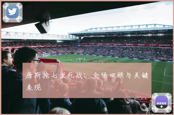唐斯抢七生死战：全场回顾与关键表现