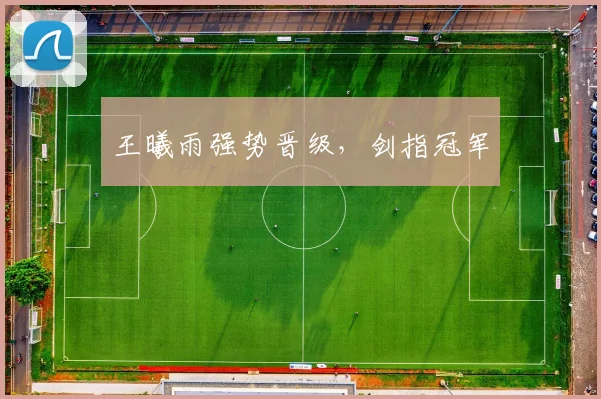 王曦雨强势晋级，剑指冠军
