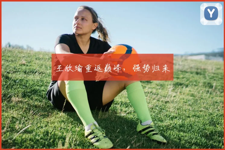 王欣瑜重返巅峰，强势归来