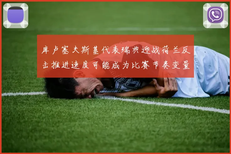 库卢塞夫斯基代表瑞典迎战荷兰反击推进速度可能成为比赛节奏变量