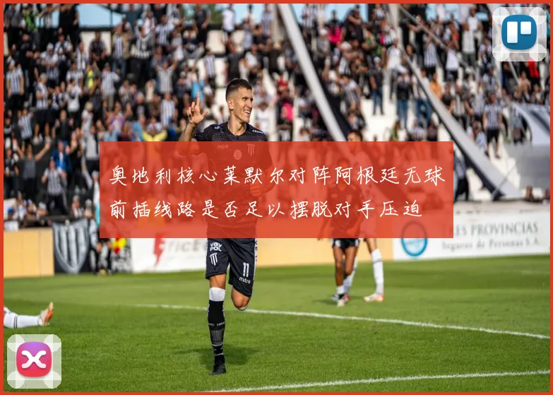 奥地利核心莱默尔对阵阿根廷无球前插线路是否足以摆脱对手压迫