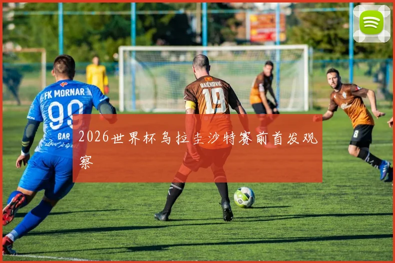 2026世界杯乌拉圭沙特赛前首发观察