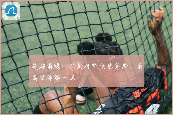 英超前瞻:热刺对阵伯恩茅斯,看高空球第一点