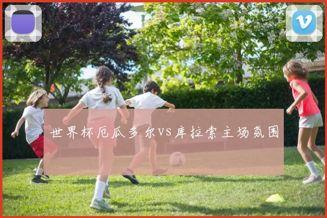 世界杯厄瓜多尔vs库拉索主场氛围