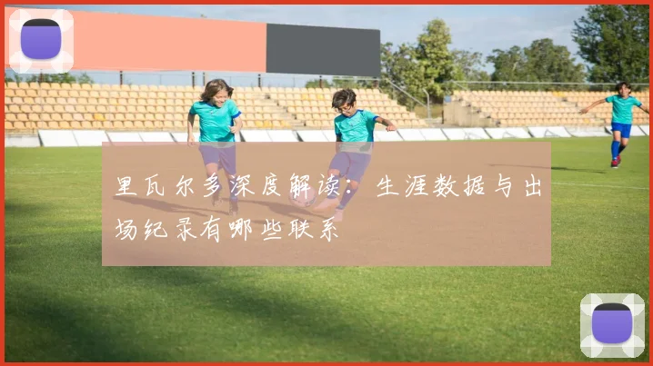 里瓦尔多深度解读:生涯数据与出场纪录有哪些联系