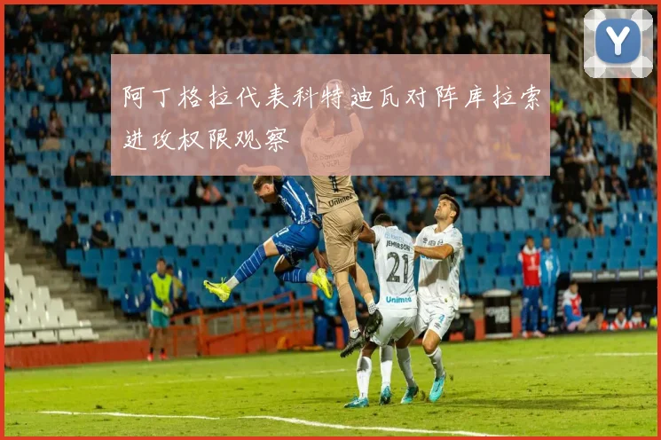 阿丁格拉代表科特迪瓦对阵库拉索进攻权限观察