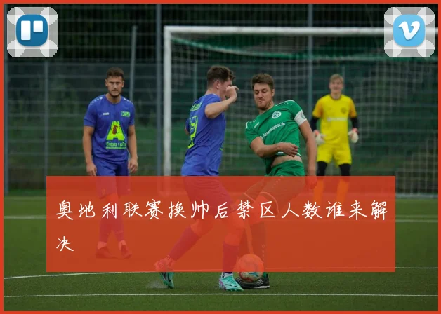 奥地利联赛换帅后禁区人数谁来解决