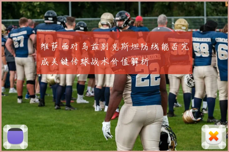 维萨面对乌兹别克斯坦防线能否完成关键传球战术价值解析
