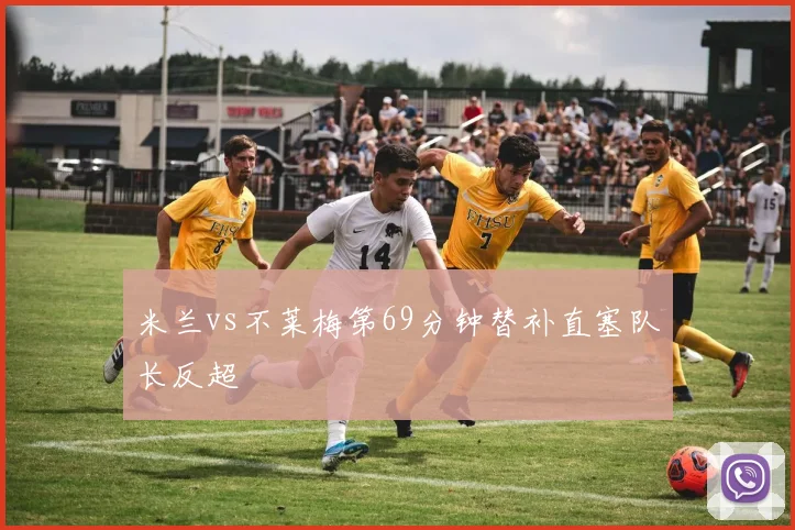 米兰vs不莱梅第69分钟替补直塞队长反超