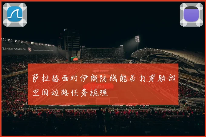 萨拉赫面对伊朗防线能否打穿肋部空间边路任务梳理