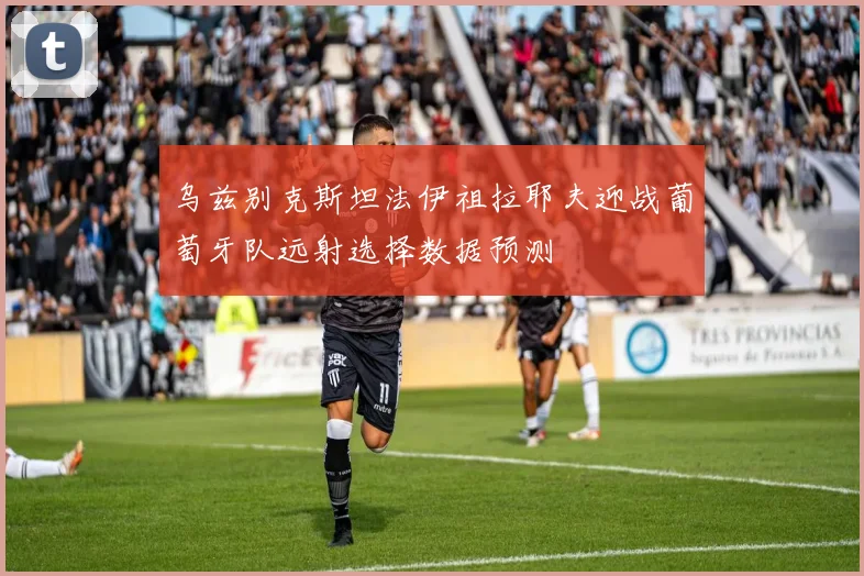 乌兹别克斯坦法伊祖拉耶夫迎战葡萄牙队远射选择数据预测