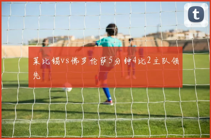 莱比锡vs佛罗伦萨5分钟4比2主队领先