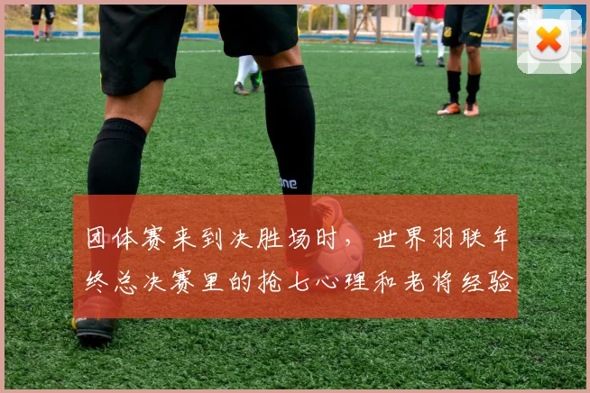 团体赛来到决胜场时，世界羽联年终总决赛里的抢七心理和老将经验应该先保哪一个