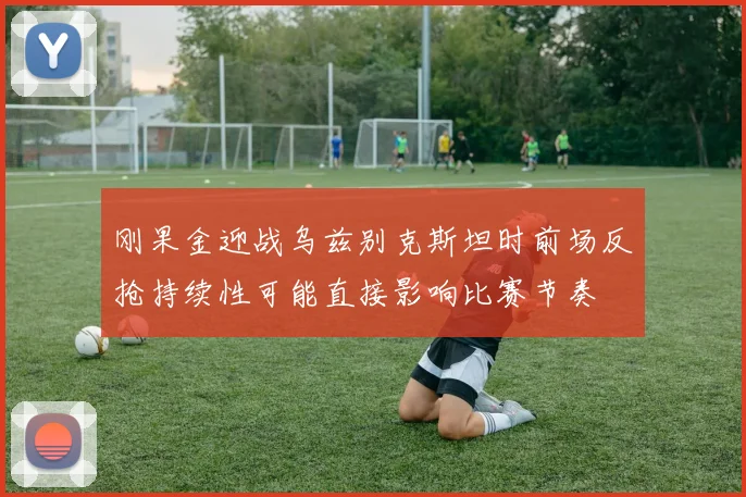 刚果金迎战乌兹别克斯坦时前场反抢持续性可能直接影响比赛节奏