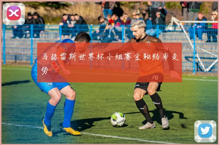 马赫雷斯世界杯小组赛金靴赔率走势