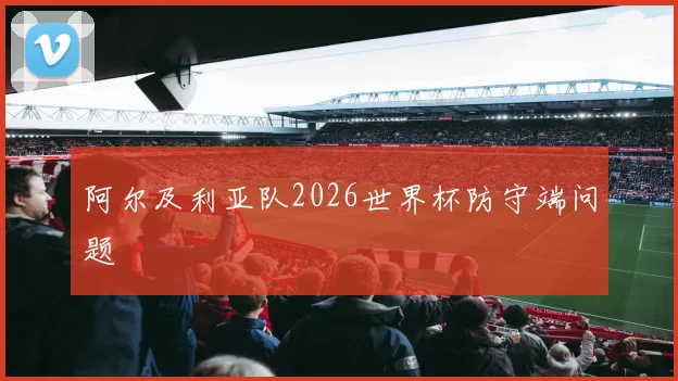 阿尔及利亚队2026世界杯防守端问题