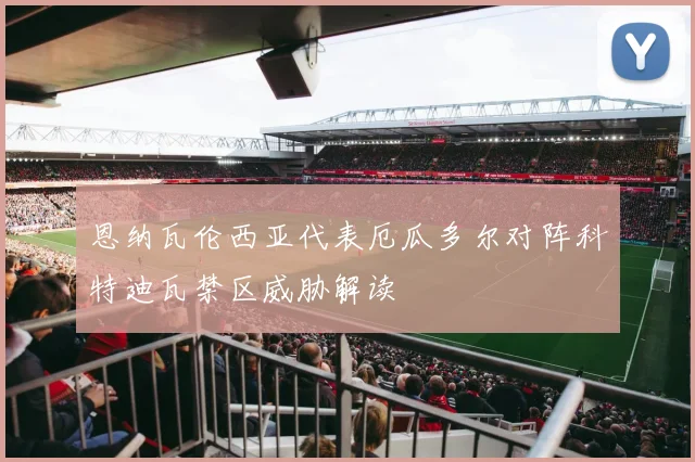 恩纳瓦伦西亚代表厄瓜多尔对阵科特迪瓦禁区威胁解读
