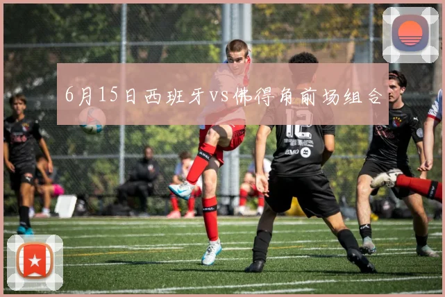 6月15日西班牙vs佛得角前场组合
