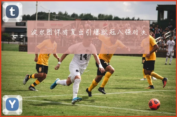 波尔图悍将复出引爆欧冠八强对决