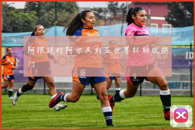 阿根廷对阿尔及利亚世界杯助攻热门