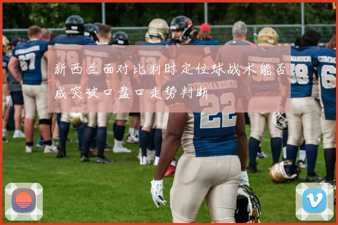 新西兰面对比利时定位球战术能否成突破口盘口走势判断