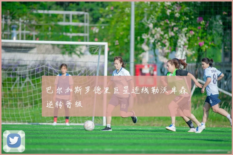 巴尔加斯罗德里巨星连线勒沃库森逆转晋级