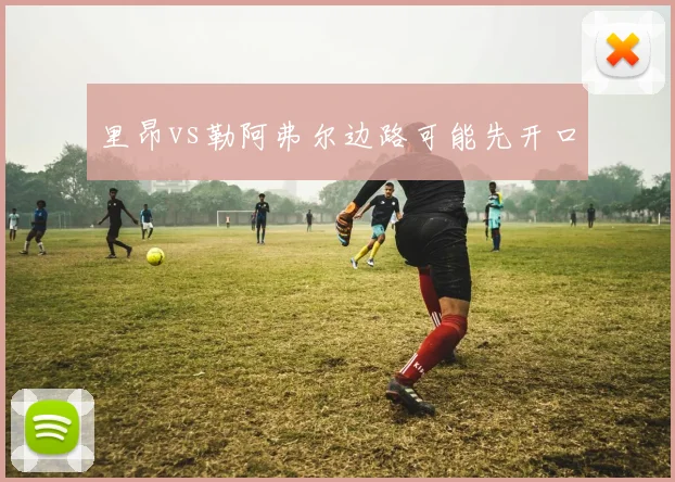 里昂vs勒阿弗尔边路可能先开口