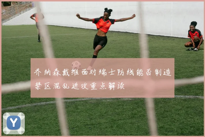 乔纳森戴维面对瑞士防线能否制造禁区混乱进攻重点解读