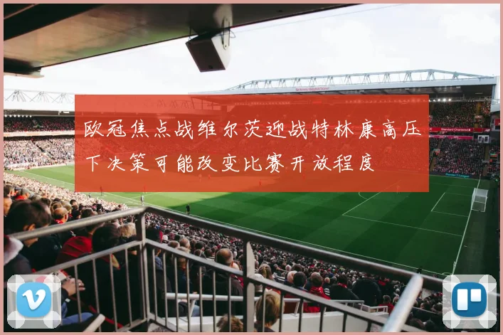 欧冠焦点战维尔茨迎战特林康高压下决策可能改变比赛开放程度