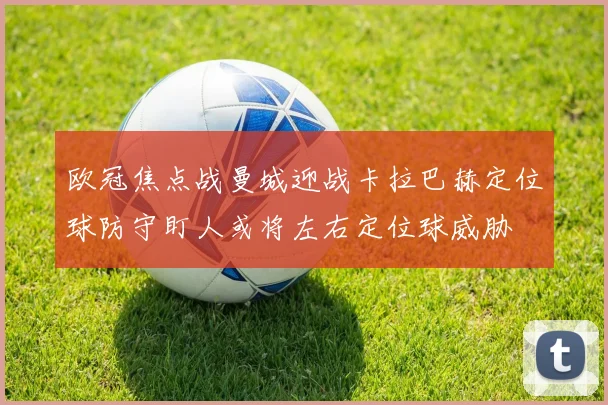 欧冠焦点战曼城迎战卡拉巴赫定位球防守盯人或将左右定位球威胁