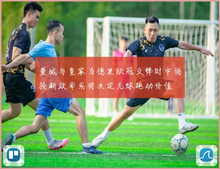 曼城与皇家马德里欧冠交锋时中场抢断效率或将决定无球跑动价值
