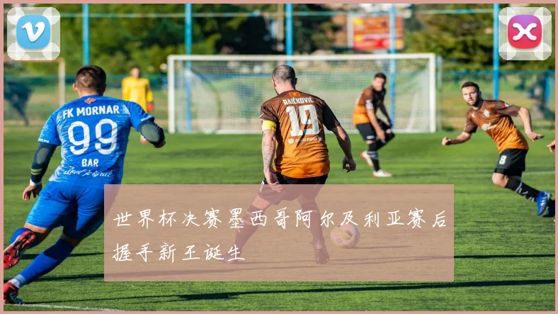 世界杯决赛墨西哥阿尔及利亚赛后握手新王诞生