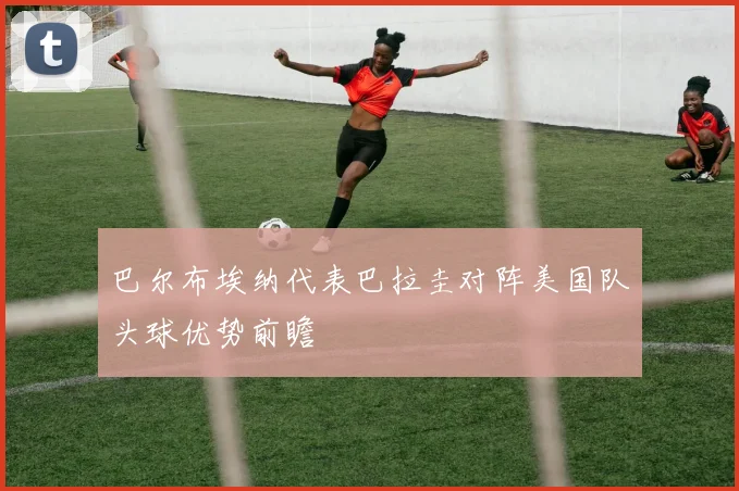 巴尔布埃纳代表巴拉圭对阵美国队头球优势前瞻
