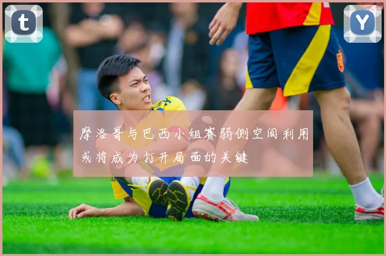 摩洛哥与巴西小组赛弱侧空间利用或将成为打开局面的关键