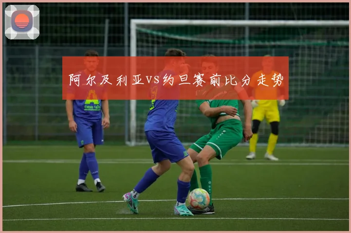 阿尔及利亚vs约旦赛前比分走势