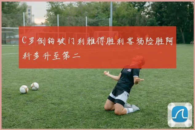 C罗倒钩破门利雅得胜利客场险胜阿科多升至第二
