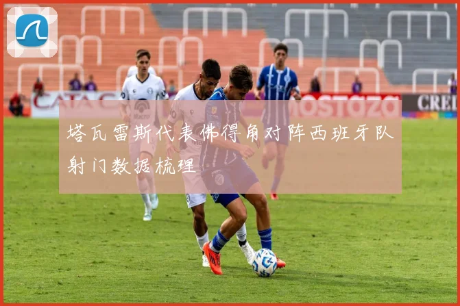 塔瓦雷斯代表佛得角对阵西班牙队射门数据梳理